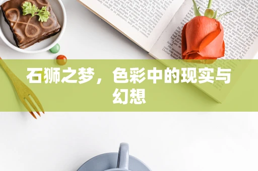 石狮之梦，色彩中的现实与幻想