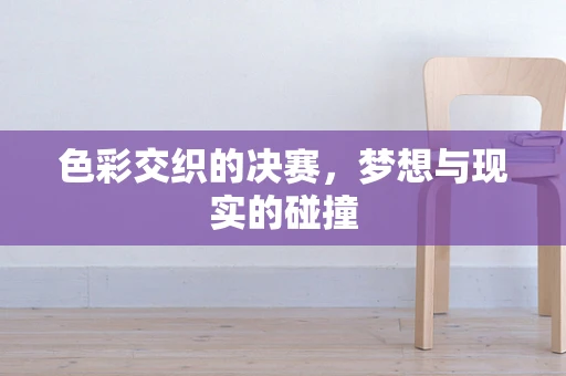 色彩交织的决赛，梦想与现实的碰撞