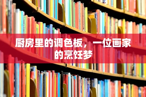 厨房里的调色板，一位画家的烹饪梦