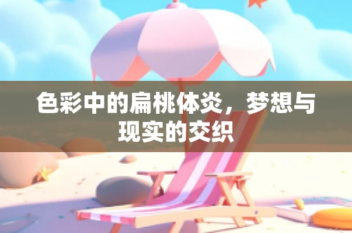色彩中的扁桃体炎，梦想与现实的交织