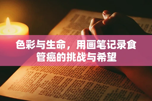 色彩与生命，用画笔记录食管癌的挑战与希望