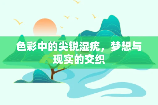 色彩中的尖锐湿疣，梦想与现实的交织