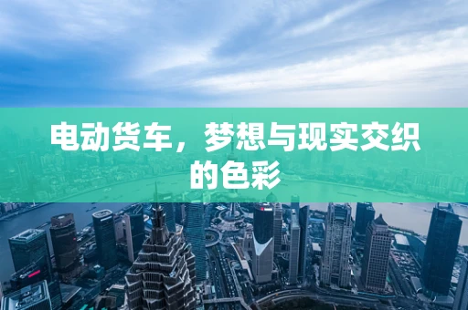 电动货车，梦想与现实交织的色彩