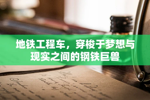 地铁工程车，穿梭于梦想与现实之间的钢铁巨兽