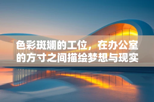 色彩斑斓的工位，在办公室的方寸之间描绘梦想与现实