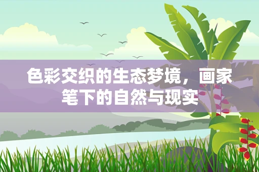 色彩交织的生态梦境，画家笔下的自然与现实