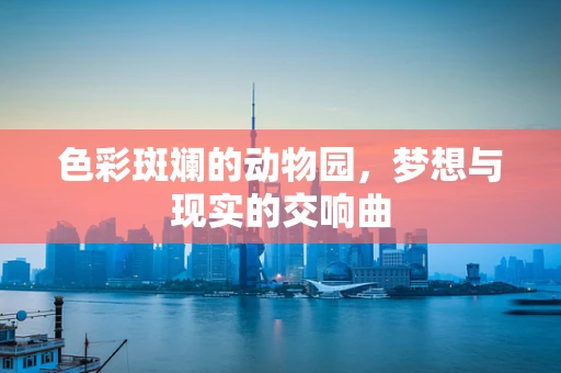 色彩斑斓的动物园，梦想与现实的交响曲