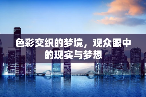色彩交织的梦境，观众眼中的现实与梦想
