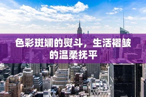 色彩斑斓的熨斗，生活褶皱的温柔抚平