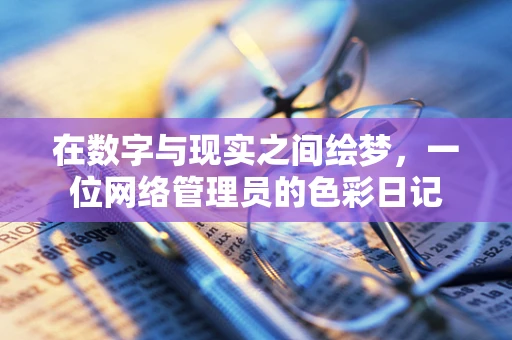 在数字与现实之间绘梦，一位网络管理员的色彩日记