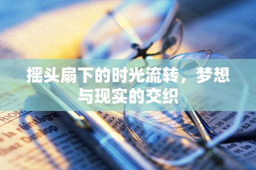 摇头扇下的时光流转，梦想与现实的交织