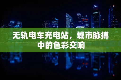 无轨电车充电站，城市脉搏中的色彩交响