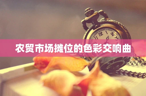 农贸市场摊位的色彩交响曲