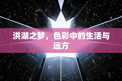 洪湖之梦，色彩中的生活与远方