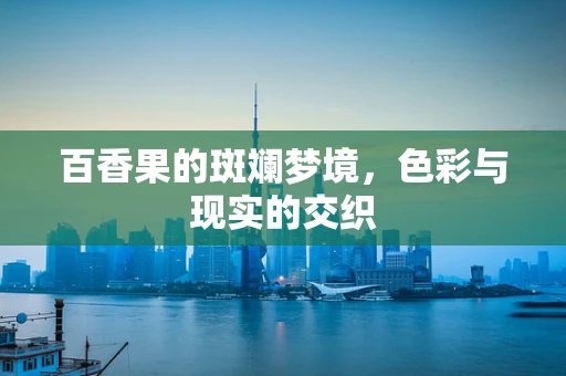 百香果的斑斓梦境，色彩与现实的交织