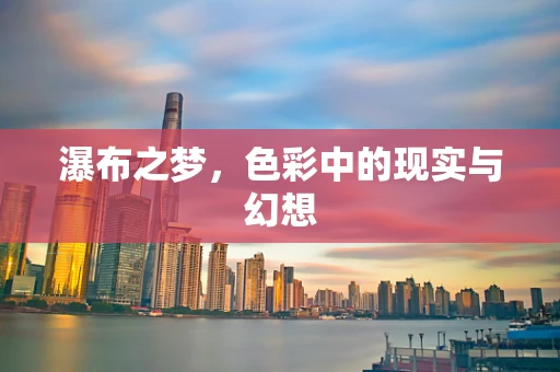 瀑布之梦，色彩中的现实与幻想