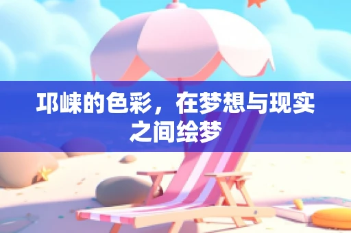邛崃的色彩，在梦想与现实之间绘梦
