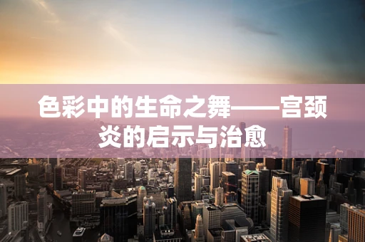 色彩中的生命之舞——宫颈炎的启示与治愈