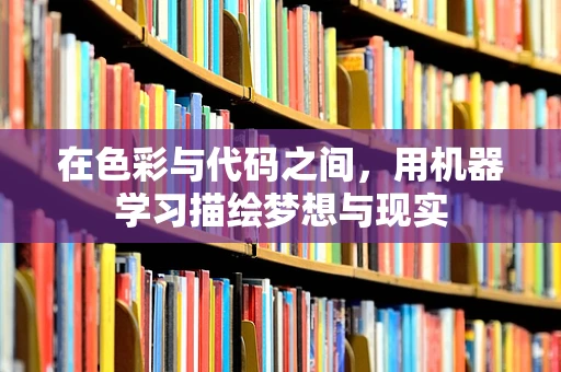在色彩与代码之间，用机器学习描绘梦想与现实