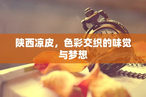 陕西凉皮，色彩交织的味觉与梦想