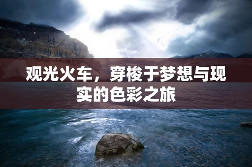 观光火车，穿梭于梦想与现实的色彩之旅