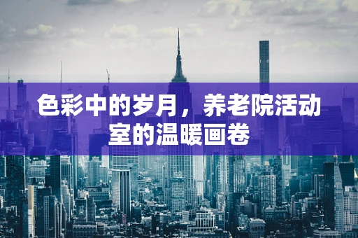 色彩中的岁月，养老院活动室的温暖画卷