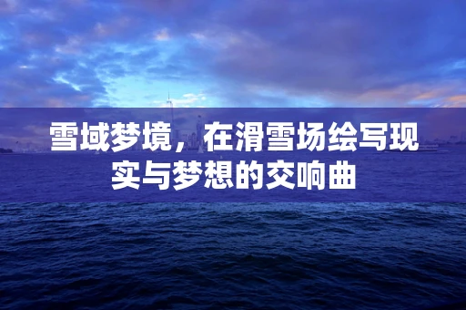 雪域梦境，在滑雪场绘写现实与梦想的交响曲