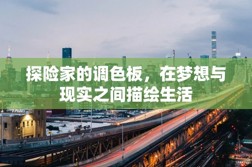 探险家的调色板，在梦想与现实之间描绘生活