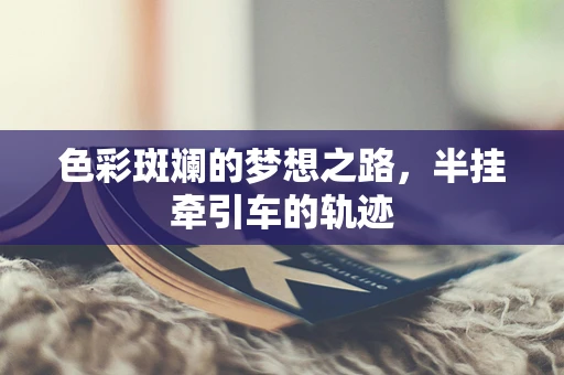 色彩斑斓的梦想之路，半挂牵引车的轨迹