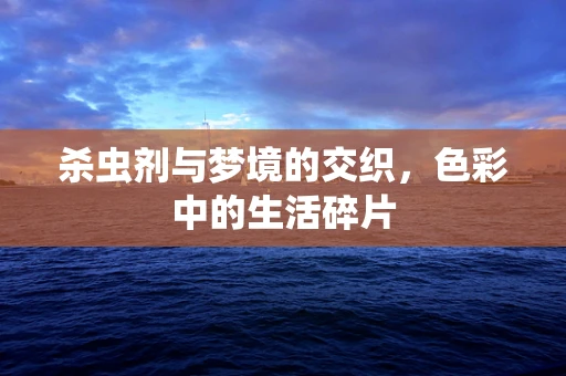 杀虫剂与梦境的交织，色彩中的生活碎片