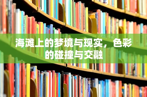 海滩上的梦境与现实，色彩的碰撞与交融
