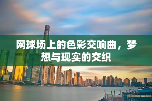 网球场上的色彩交响曲，梦想与现实的交织