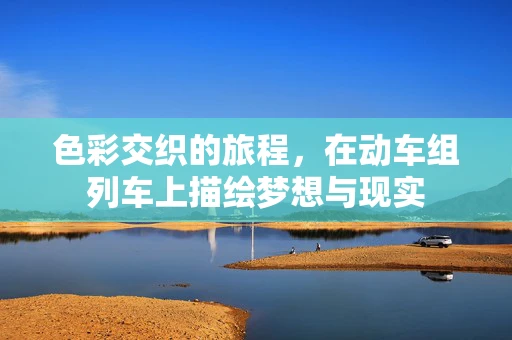 色彩交织的旅程，在动车组列车上描绘梦想与现实