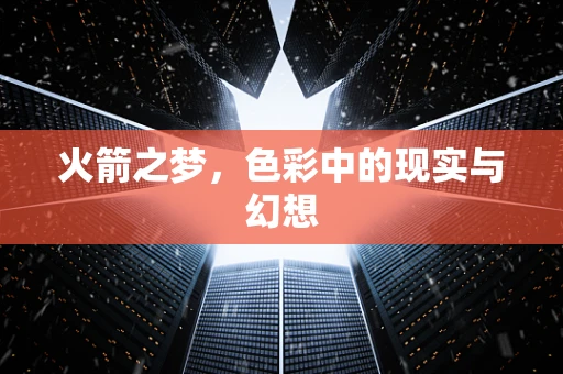 火箭之梦，色彩中的现实与幻想