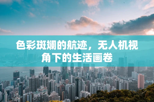 色彩斑斓的航迹，无人机视角下的生活画卷