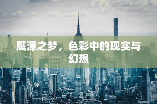 鹰潭之梦，色彩中的现实与幻想