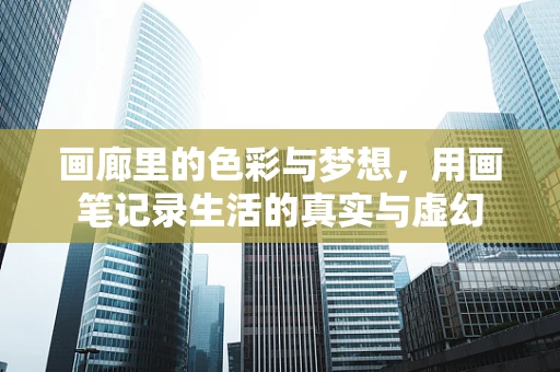 画廊里的色彩与梦想，用画笔记录生活的真实与虚幻