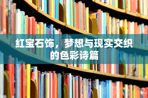 红宝石饰，梦想与现实交织的色彩诗篇