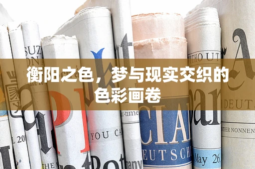 衡阳之色，梦与现实交织的色彩画卷