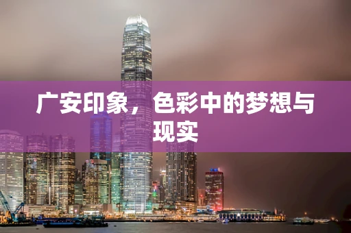 广安印象，色彩中的梦想与现实