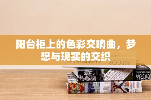 阳台柜上的色彩交响曲，梦想与现实的交织