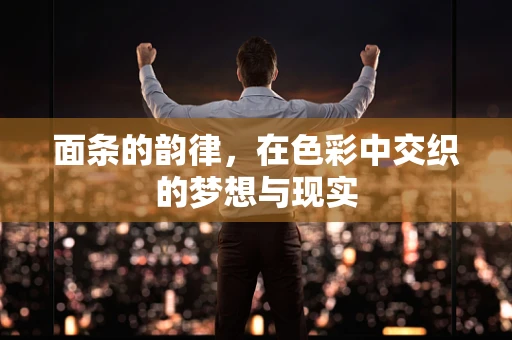 面条的韵律，在色彩中交织的梦想与现实
