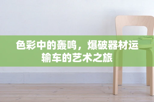 色彩中的轰鸣，爆破器材运输车的艺术之旅