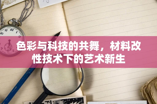 色彩与科技的共舞，材料改性技术下的艺术新生