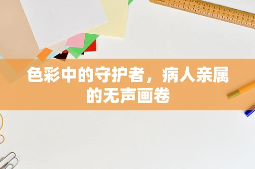 色彩中的守护者，病人亲属的无声画卷