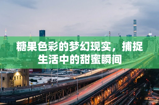 糖果色彩的梦幻现实，捕捉生活中的甜蜜瞬间