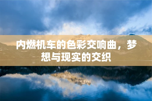 内燃机车的色彩交响曲，梦想与现实的交织