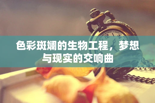 色彩斑斓的生物工程，梦想与现实的交响曲