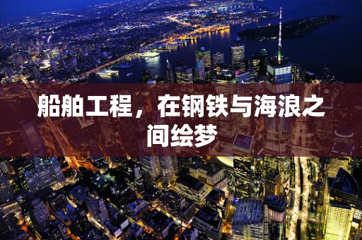 船舶工程，在钢铁与海浪之间绘梦