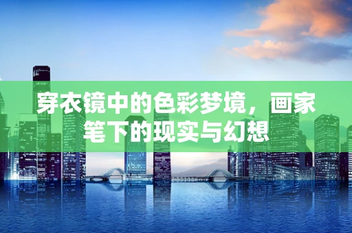 穿衣镜中的色彩梦境，画家笔下的现实与幻想